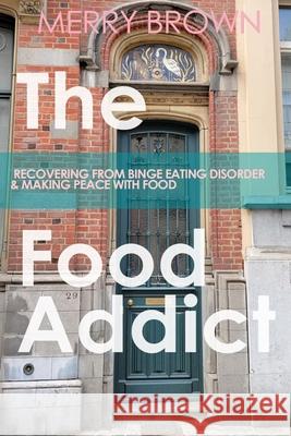 The Food Addict: Recovering from Binge Eating Disorder & Making Peace with Food Merry Brown 9780989993456