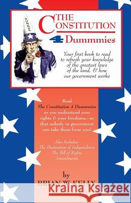 The Constitution 4 Dummmies: Your First Book to Read to Refresh Your Knowledge of the Greatest Laws of the Land, & How Our Government Works Brian W. Kelly 9780989995757 Lets Go Publish