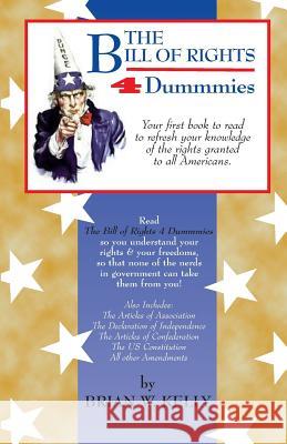 The Bill of Rights 4 Dummmies: Your First Book to Read to Refresh Your Knowledge of the Rights Granted to All Americans. Brian W. Kelly 9780989995771 Lets Go Publish
