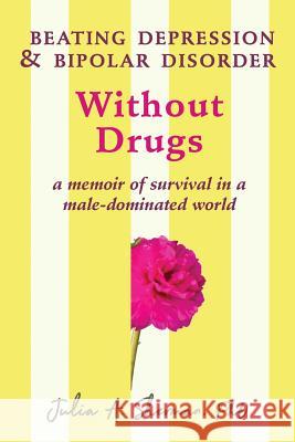 Beating Depression and Bipolar Disorder Without Drugs: A Memoir of Survival in a Male-Dominated World Julia a. Sherman 9780989998772 Persephone Publications