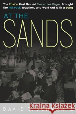 At the Sands: The Casino That Shaped Classic Las Vegas, Brought the Rat Pack Together, and Went Out With a Bang David G Schwartz 9780990001638