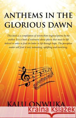 Anthems in the Glorious Dawn: This book is a compilation of ninety-three original poems by the author. It is a book of testimony about places left b Onwuka, Kalu 9780990020301