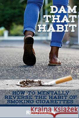 Dam That Habit: How to mentally reverse the habit of smoking cigarettes He Ruler 9780990027935