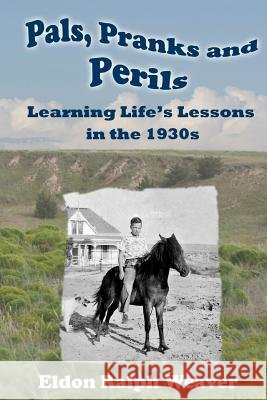 Pals, Pranks and Perils: Learning Life's Lessons in the 1930s Eldon Ralph Weaver 9780990300410