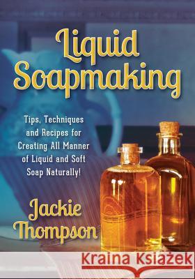 Liquid Soapmaking: Tips, Techniques and Recipes for Creating All Manner of Liquid and Soft Soap Naturally! Jackie Thompson Kerri Mixon Rd Studio 9780990311508 Jackie Thompson