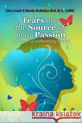 Tears Are The Source of Your Passion: the power of authenticity and grief Mandy McMullen Bird M a, Chris Saade 9780990314059 Roundtable Productions