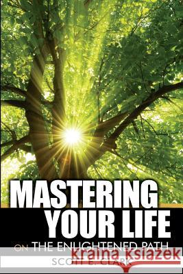 Mastering Your Life: On the Enlightened Path Scott E. Clark 9780990319818 Bodhi Publishing Company, LLC