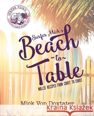 Surfer Mick's Beach to Table: Nollie Recipes from Coast to Coast Mick Von Doxtater Michele Hart Heidi DeYoung 9780990329732 Mindbodymed Press, LLC