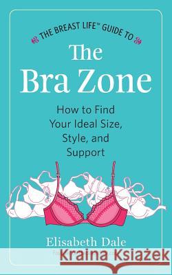 The Breast Life(TM) Guide to The Bra Zone: How to Find Your Ideal Size, Style, and Support Elisabeth Dale 9780990333104 Mammoirs Media