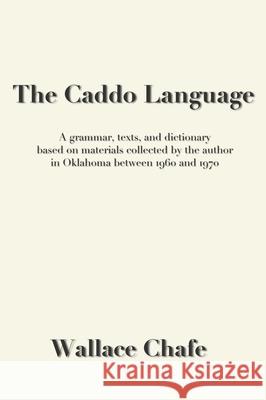 The Caddo Language: A grammar, texts, and dictionary based on materials collected by the author in Oklahoma between 1960 and 1970 Wallace Chafe 9780990334491 Mundart Press