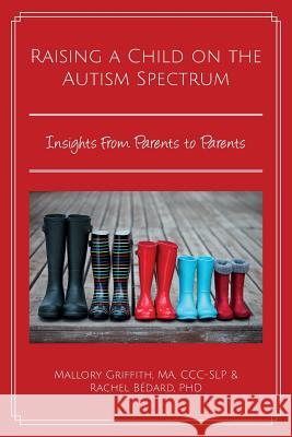 Raising a Child on the Autism Spectrum: Insights from Parents to Parents Ma CCC Griffith Phd Rachel Bedard 9780990344544 TPI Press. the Practice Institute, LLC