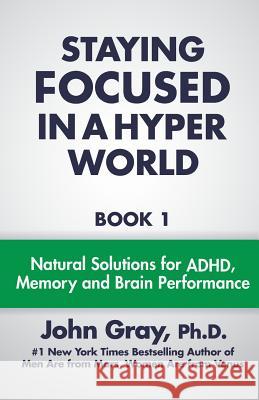 Staying Focused In A Hyper World: Book 1; Natural Solutions For ADHD, Memory And Brain Performance Gray Ph. D., John 9780990346807 Marsvenus