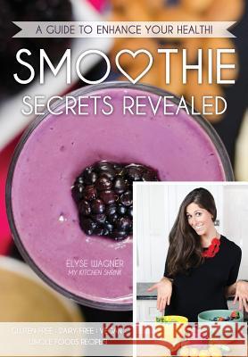Smoothie Secrets Revealed: A Guide to Enhance Your Health Elyse L. Wagner Linda Sickinger Alyssa Auerbach 9780990347316 My Kitchen Shrink Inc.