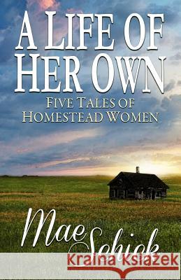 A Life of Her Own: Five Tales of Homestead Women Mae Schick Janice Kooiker Michelle Huffaker 9780990352778 Mae Schick