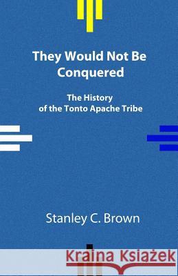 They Would Not Be Conquered: The History of the Tonto Apache Tribe Stanley C. Brown 9780990356936