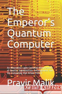 The Emperor's Quantum Computer: An Alternative Light-Centered Interpretation of Quanta, Superposition, Entanglement and the Computing That Arises from Malik, Pravir 9780990357483