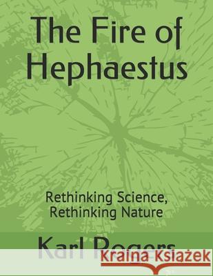 The Fire of Hephaestus: Rethinking Science, Rethinking Nature Karl, Professor Rogers 9780990360759 Trebol Press