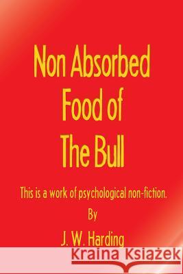 Non Absorbed Food of the Bull (This is a work of psychological non-fiction) Harding, J. W. 9780990362654 MindStir Media
