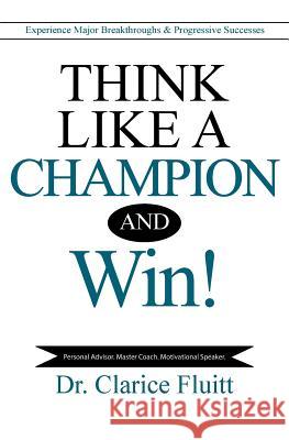 Think Like a Champion and Win!: Experience Major Breakthroughs & Progressive Successes Clarice Fluitt 9780990369479