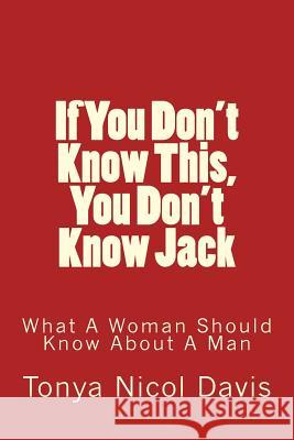 If You Don't Know This, You Don't Know Jack: What a Woman Should Know about a Man Tonya Nicol Davis 9780990371816 Lady Intelligence, Ltd.