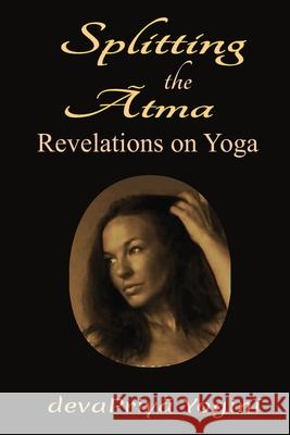 Splitting the Atma: Revelations on Yoga Devapriya Yogini 9780990372080 Erinn Tanner