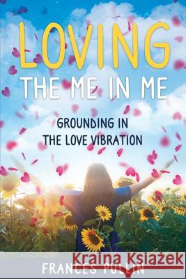 Loving the Me in Me: Grounding in the Love Vibration Frances Pullin 9780990393238