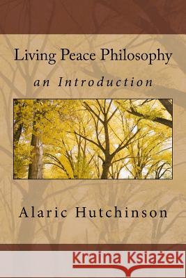 Living Peace Philosophy: An Introduction Alaric Hutchinson 9780990405856 Earth Spirit Publishing, LLC