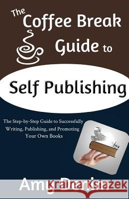 The Coffee Break Guide to Self Publishing: The Step-by-Step Guide to Successfully Writing, Publishing, and Promoting Your Own Books Denim, Amy 9780990406044 Coffee Break Publishing