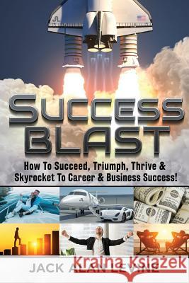 Success Blast: How to Succeed, Triumph, Thrive & Skyrocket to Career & Business Success! Jack Alan Levine 9780990409786 Great Hope Publishing