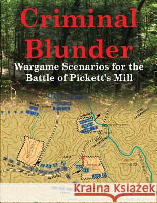 Criminal Blunder: Wargame Scenarios for the Battle of Pickett's Mill Brad Butkovich Brad Butkovich  9780990412229 Historic Imagination LLC