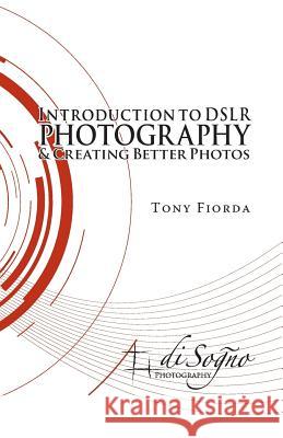 Introduction to Dslr Photography and Creating Better Photos Tony Fiorda 9780990416005 Faf Systems, Inc. DBA Di Sogno Photography