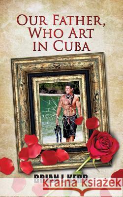 Our Father, Who Art in Cuba: Fictional Novel MR Brian L. Kerr 9780990417996