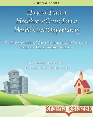 How to Turn a Healthcare Crisis Into a Health Care Opportunity: What Can Happen When Hospitals and Churches Focus on Their Common Mission Stephanie Lin R. Susan K. Chas 9780990419112 Florida Hospital Publishing & Creative Produc