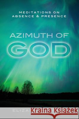 Azimuth of God: Meditations on Absence & Presence Elizabeth Ayres 9780990425847