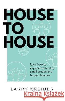House To House: A manual to help you experience healthy small groups and house churches Kreider, Larry 9780990429302 House to House Publications