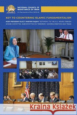 Key to Countering Islamic Fundamentalism: Maryam Rajavi's Testimony before the U.S. House Foreign Affairs Committee Rajavi, Maryam 9780990432722 National Council of Resistance of Iran-Us Off