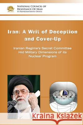 IRAN-A Writ of Deception and Cover-up: Iranian Regime's Secret Committee Hid Military Dimensions of its Nuclear Program U. S. Representative Office, Ncri- 9780990432746 National Council of Resistance of Iran-Us Off