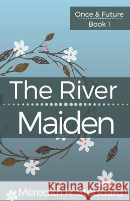 The River Maiden: Once & Future Book 1 Meredith R. Stoddard 9780990433347