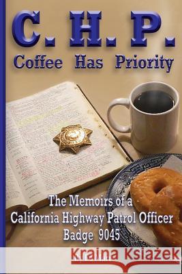 C.H.P. - Coffee Has Priority: The Memoirs of a California Highway Patrol Officer Badge 9045 Ed Mar 9780990437604 Bold Truth Publishing