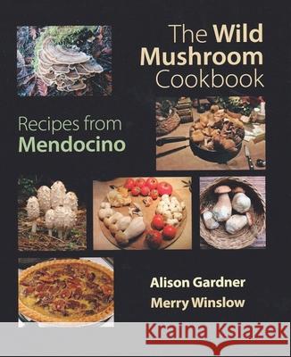 The Wild Mushroom Cookbook: Recipes from Mendocino for Cooks Everywhere Alison Gardner 9780990440000 Barefoot Naturalist Press