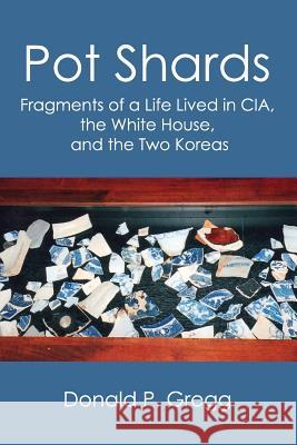 Pot Shards: Fragments of a Life Lived in CIA, the White House, and the Two Koreas Donald P Gregg   9780990447108 Vellum