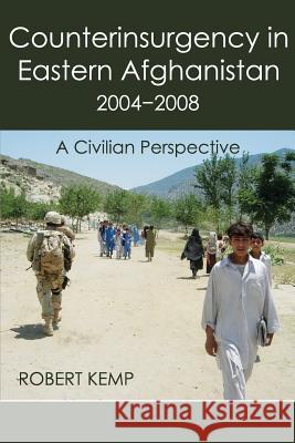 Counterinsurgency in Eastern Afghanistan 2004-2008: A Civilian Perspective Robert Kemp (University of Virginia)   9780990447146 Vellum