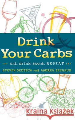 Drink Your Carbs: eat. drink sweat. REPEAT Deutsch, Steven 9780990449607