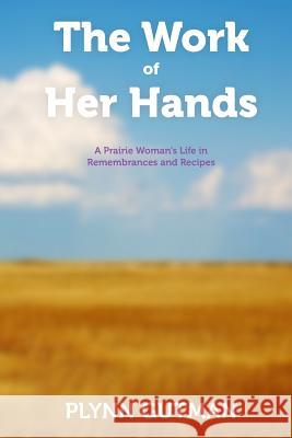 The Work of Her Hands: A Prairie Woman's Life in Remembrances and Recipes Plynn Gutman 9780990464631 Plynn Gutman