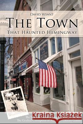The Town That Haunted Hemingway: The Slip and Fall of Young Ernie's Spirituality: The Gradual Corruption fo America's Literary Genius Wyant, David 9780990464914 Wizard of Walloon