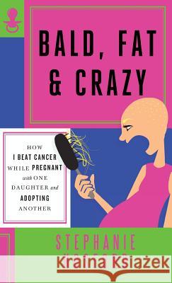 Bald, Fat & Crazy: How I Beat Cancer While Pregnant with One Daughter and Adopting Another Stephanie Hosford Sam Barry 9780990465287