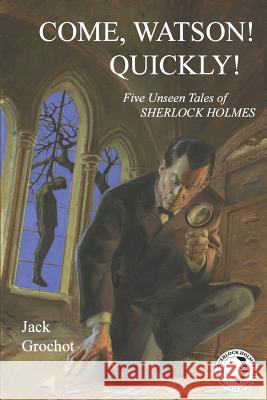 Come, Watson! Quickly!: Five Unseen Tales of SHERLOCK HOLMES Grochot, Jack 9780990474203 221b Baker Street Press LLC