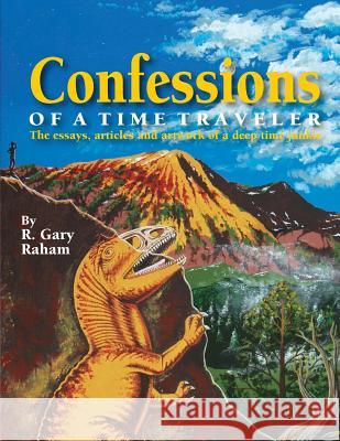 Confessions of a Time Traveler: The essays, articles and artwork of a deep time junkie Raham, R. Gary 9780990482659 Penstemon Publications