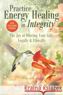 Practice Energy Healing in Integrity: The Joy of Offering Your Gifts Legally & Ethically Midge Murphy 9780990487517 Midge Murphy