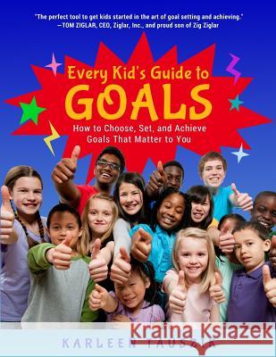 Every Kid's Guide to Goals: How to Choose, Set, and Achieve Goals That Matter to You. Karleen Tauszik 9780990489955 Karleen Tauszik
